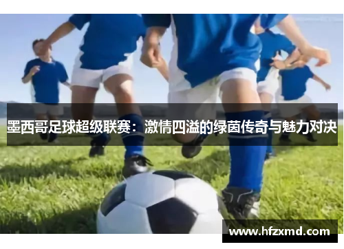 墨西哥足球超级联赛：激情四溢的绿茵传奇与魅力对决