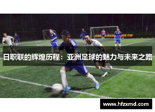 日职联的辉煌历程:亚洲足球的魅力与未来之路 日职联的辉煌历程:亚洲足球的魅力与未来之路