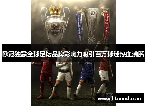 欧冠独霸全球足坛品牌影响力吸引百万球迷热血沸腾 欧冠独霸全球足坛品牌影响力吸引百万球迷热血沸腾