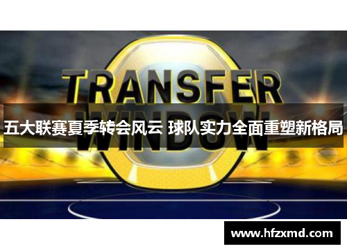 五大联赛夏季转会风云 球队实力全面重塑新格局