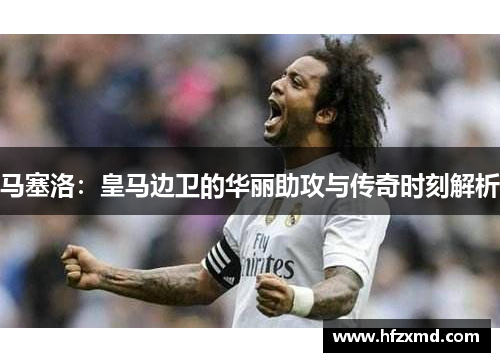 马塞洛：皇马边卫的华丽助攻与传奇时刻解析