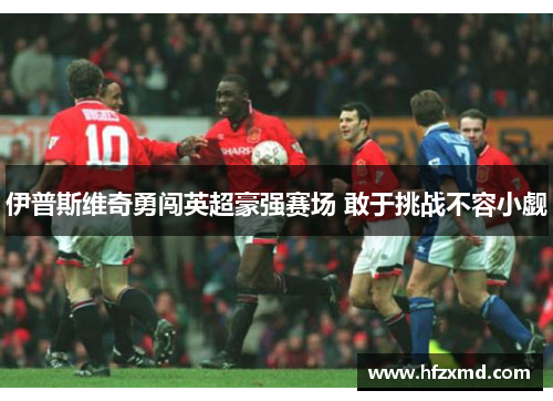 伊普斯维奇勇闯英超豪强赛场 敢于挑战不容小觑