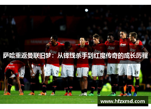 萨哈重返曼联旧梦：从锋线杀手到红魔传奇的成长历程