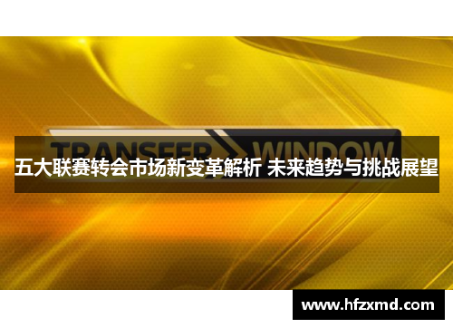 五大联赛转会市场新变革解析 未来趋势与挑战展望 五大联赛转会市场新变革解析 未来趋势与挑战展望