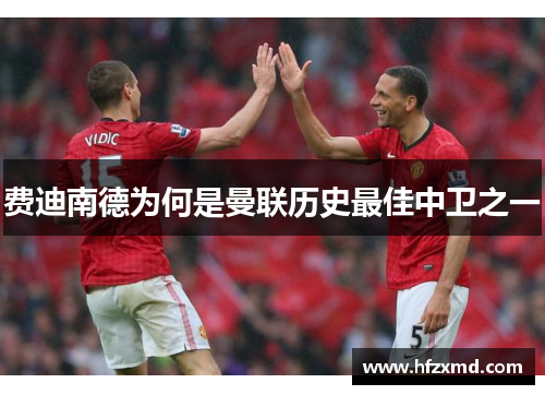 费迪南德为何是曼联历史最佳中卫之一 费迪南德为何是曼联历史最佳中卫之一