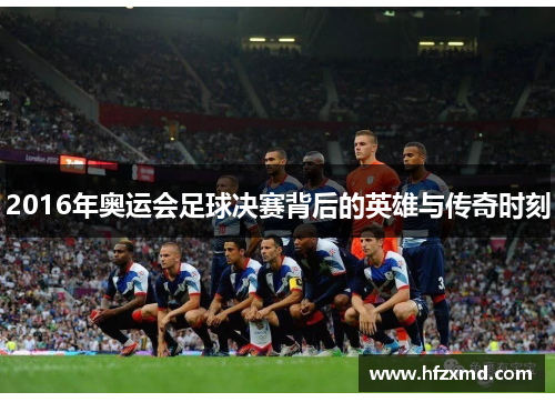 2016年奥运会足球决赛背后的英雄与传奇时刻 2016年奥运会足球决赛背后的英雄与传奇时刻